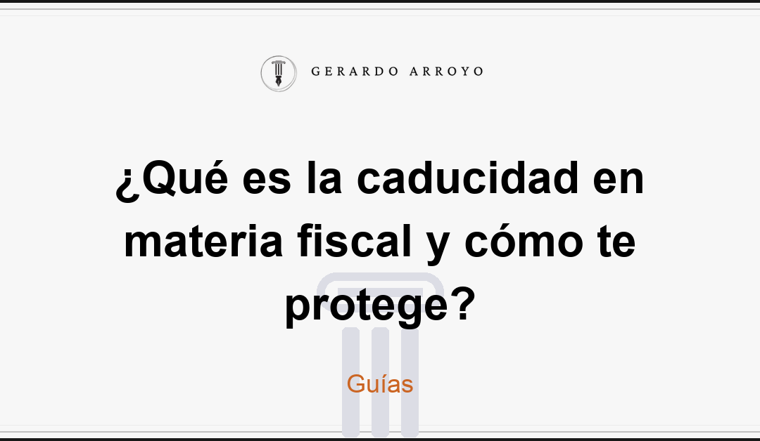 ¿Qué es la caducidad en materia fiscal y cómo te protege?