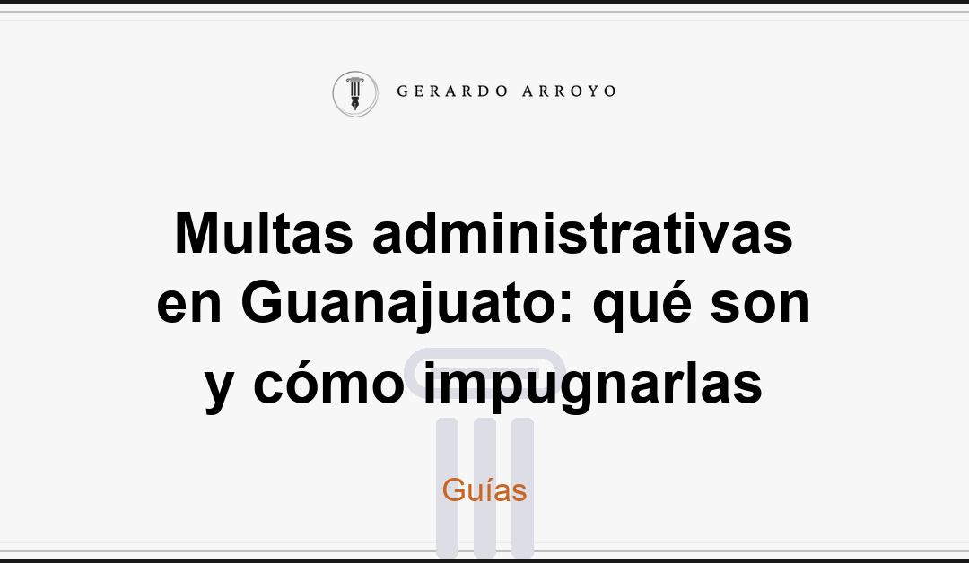 Multas administrativas en Guanajuato: qué son y cómo impugnarlas
