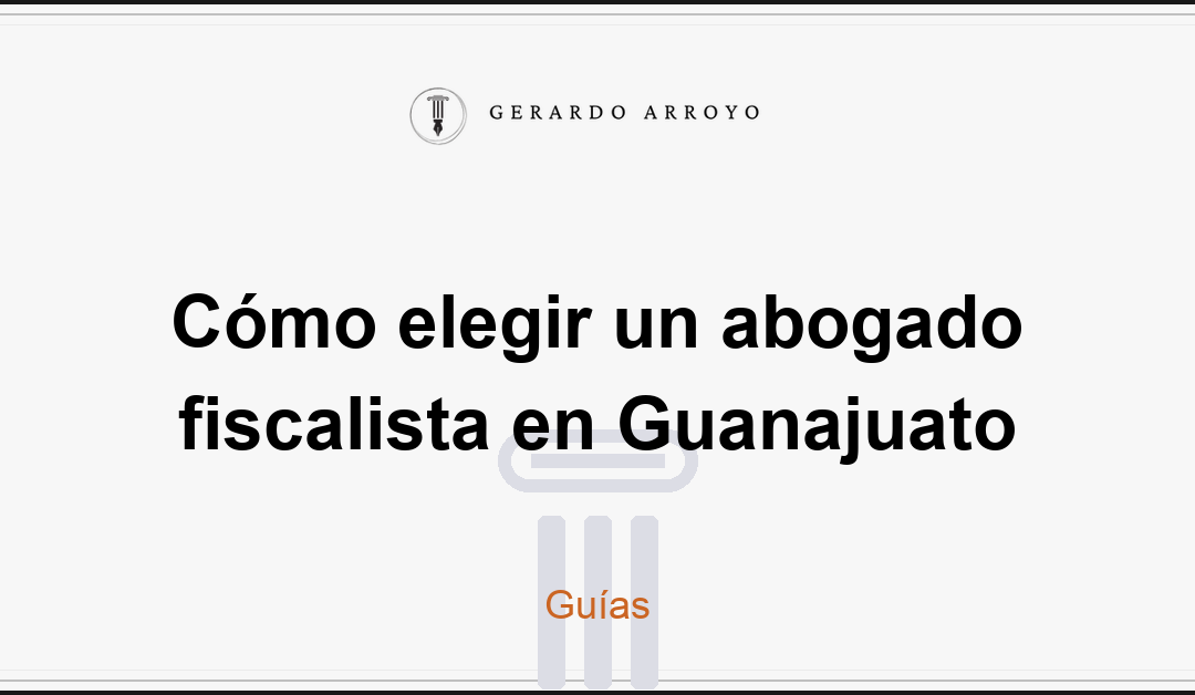 Cómo elegir un abogado fiscalista en Guanajuato