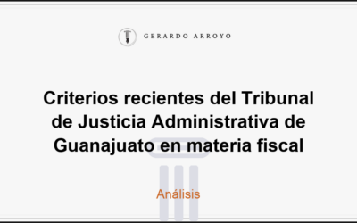 Criterios recientes del Tribunal de Justicia Administrativa de Guanajuato en materia fiscal