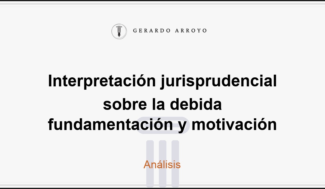 Interpretación jurisprudencial sobre la debida fundamentación y motivación