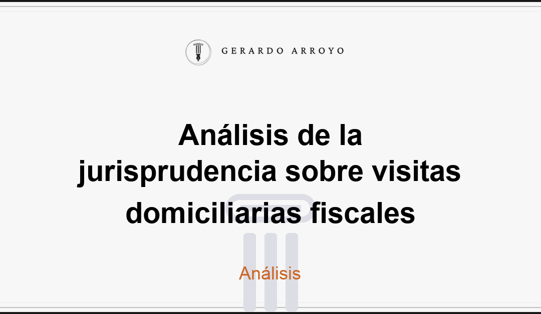 Análisis de la jurisprudencia sobre visitas domiciliarias fiscales