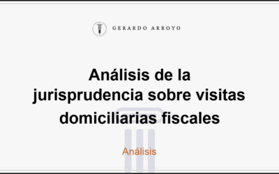 Análisis de la jurisprudencia sobre visitas domiciliarias fiscales