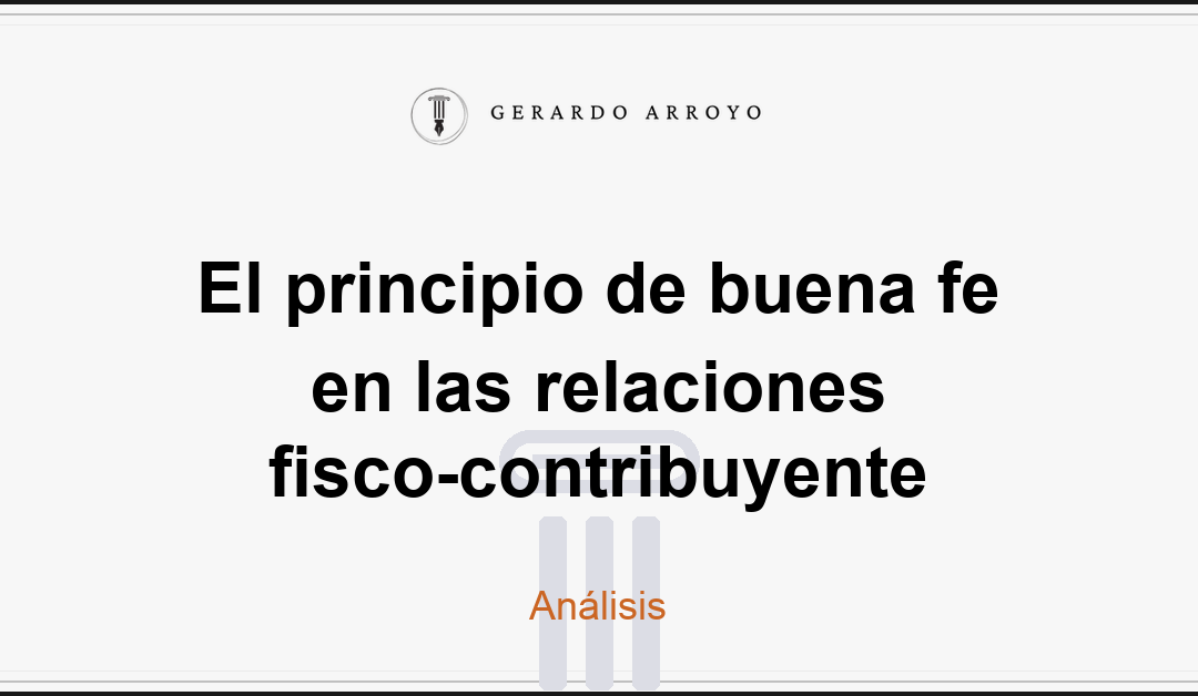 El principio de buena fe en las relaciones fisco-contribuyente